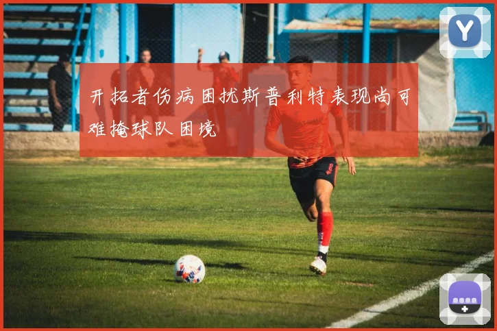 开拓者伤病困扰斯普利特表现尚可难掩球队困境